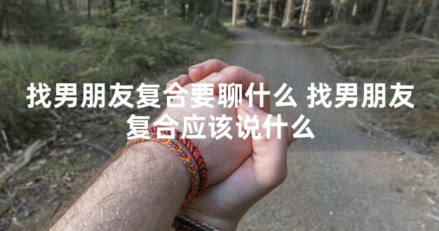 找男朋友复合要聊什么 找男朋友复合应该说什么